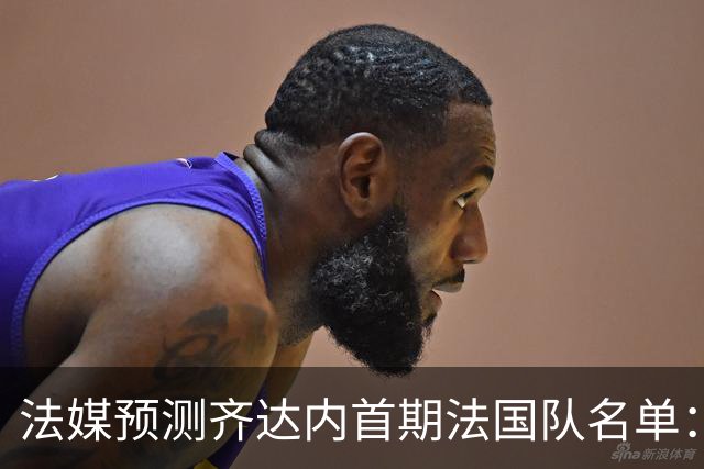 法媒预测齐达内首期法国队名单：卡马文加上位，雅凯有望得到征召