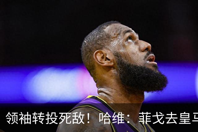 领袖转投死敌！哈维：菲戈去皇马震惊了整个更衣室，很难很难接受